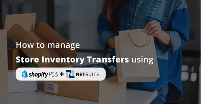 How to Manage Store Inventory Transfers Using Shopify POS and NetSuite ERP?